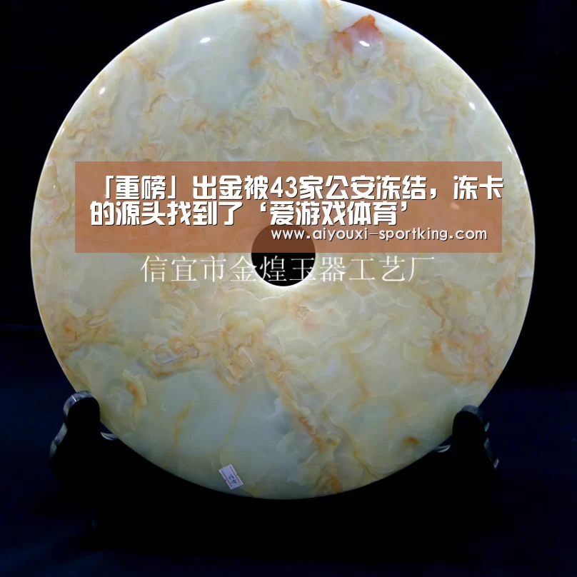 「重磅」出金被43家公安冻结,冻卡的源头找到了‘爱游戏体育’(图2) 爱游戏官网