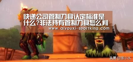 快递公司管制刀具认定标准是什么?非法持有管制刀具怎么判?:爱游戏体育官方网站(图1) 爱游戏体育
